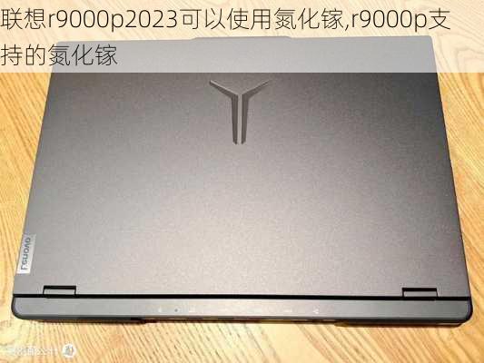 联想r9000p2023可以使用氮化镓,r9000p支持的氮化镓