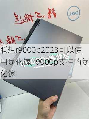 联想r9000p2023可以使用氮化镓,r9000p支持的氮化镓