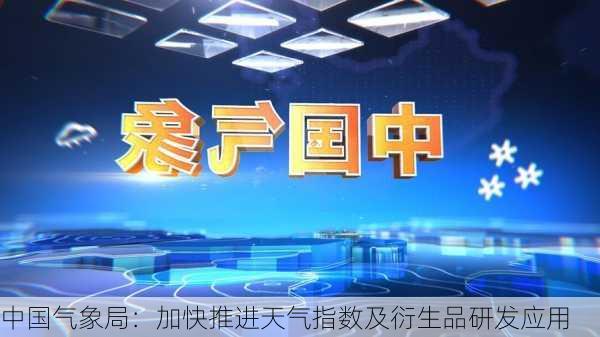 中国气象局：加快推进天气指数及衍生品研发应用