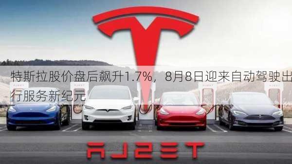 特斯拉股价盘后飙升1.7%，8月8日迎来自动驾驶出行服务新纪元