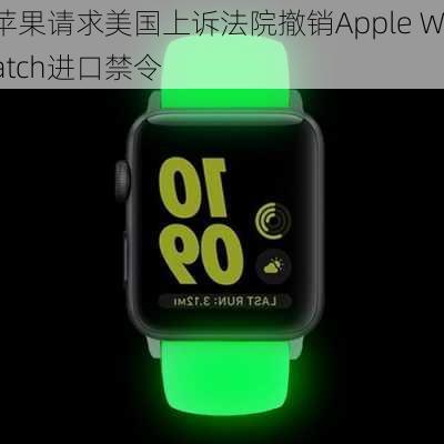 苹果请求美国上诉法院撤销Apple Watch进口禁令