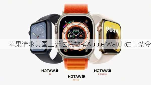 苹果请求美国上诉法院撤销Apple Watch进口禁令