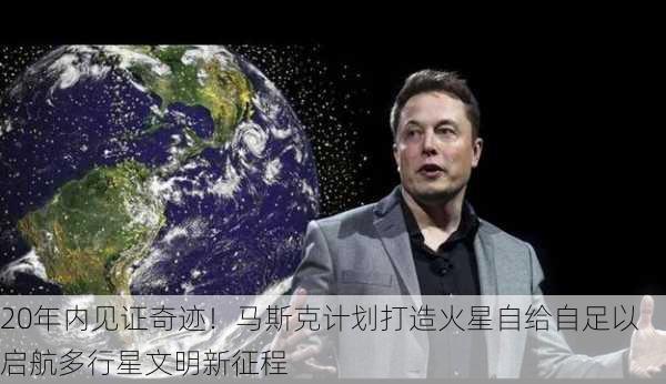 20年内见证奇迹！马斯克计划打造火星自给自足以启航多行星文明新征程