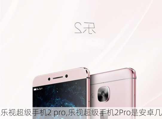 乐视超级手机2 pro,乐视超级手机2Pro是安卓几