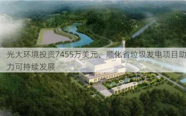 光大环境投资7455万美元，顺化省垃圾发电项目助力可持续发展