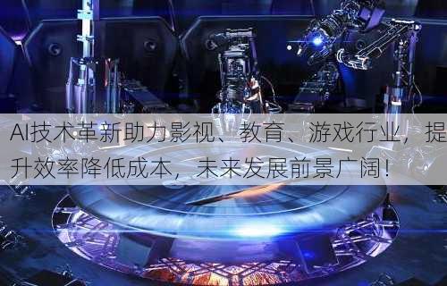 AI技术革新助力影视、教育、游戏行业，提升效率降低成本，未来发展前景广阔！