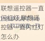 联想遥控器一直闪红灯,联想遥控器一直闪红灯怎么办