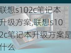 联想s102c笔记本升级方案,联想s102c笔记本升级方案是什么