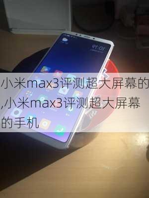 小米max3评测超大屏幕的,小米max3评测超大屏幕的手机