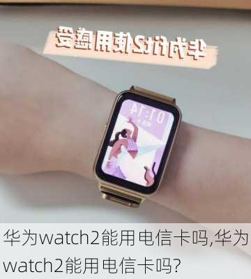 华为watch2能用电信卡吗,华为watch2能用电信卡吗?