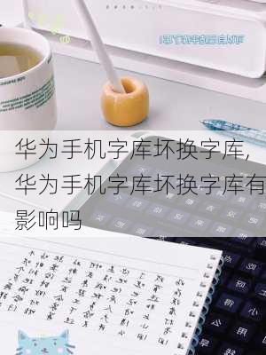 华为手机字库坏换字库,华为手机字库坏换字库有影响吗