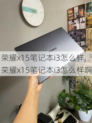 荣耀x15笔记本i3怎么样,荣耀x15笔记本i3怎么样啊