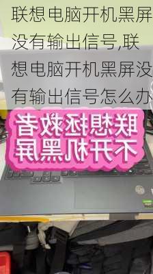 联想电脑开机黑屏没有输出信号,联想电脑开机黑屏没有输出信号怎么办