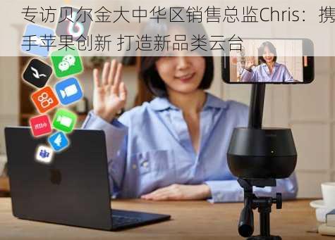 专访贝尔金大中华区销售总监Chris：携手苹果创新 打造新品类云台