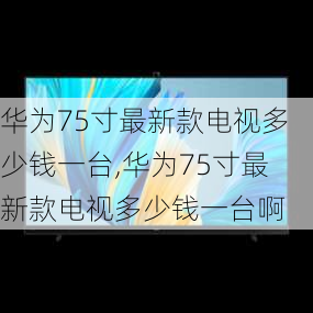 华为75寸最新款电视多少钱一台,华为75寸最新款电视多少钱一台啊