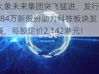 大象未来集团突飞猛进，发行2184万新股份助力科技板块发展，每股定价2.142港元！