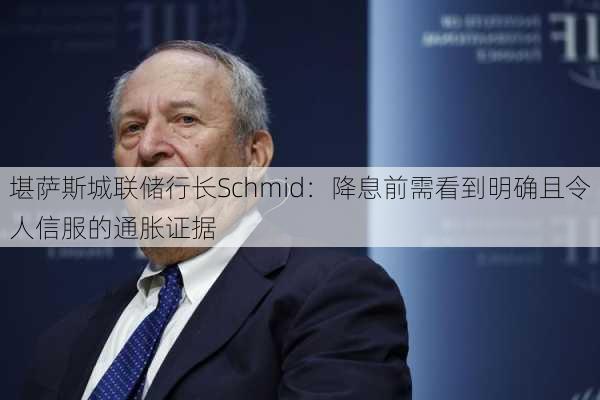 堪萨斯城联储行长Schmid：降息前需看到明确且令人信服的通胀证据