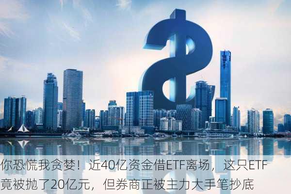 你恐慌我贪婪！近40亿资金借ETF离场，这只ETF竟被抛了20亿元，但券商正被主力大手笔抄底