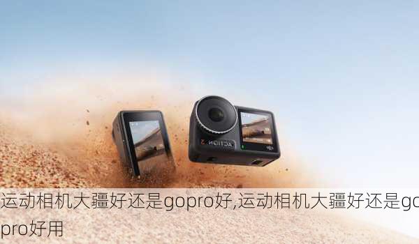 运动相机大疆好还是gopro好,运动相机大疆好还是gopro好用