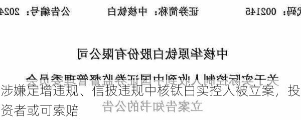 涉嫌定增违规、信披违规中核钛白实控人被立案，投资者或可索赔