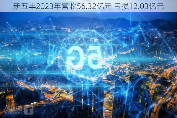 新五丰2023年营收56.32亿元 亏损12.03亿元