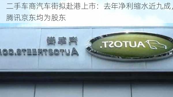 二手车商汽车街拟赴港上市：去年净利缩水近九成，腾讯京东均为股东