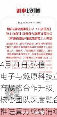 4月21日,弘信电子与燧原科技宣布战略合作升级,核心团队深度融合推进算力终端消纳