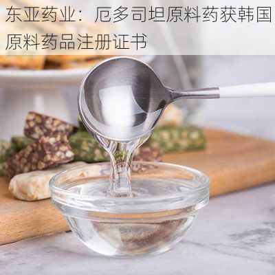 东亚药业：厄多司坦原料药获韩国原料药品注册证书