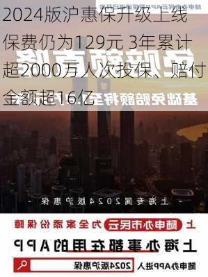 2024版沪惠保升级上线 保费仍为129元 3年累计超2000万人次投保、赔付金额超16亿