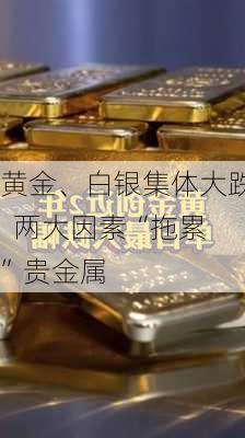 黄金、白银集体大跌  两大因素“拖累”贵金属