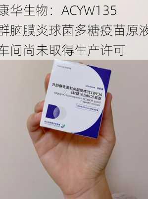 康华生物：ACYW135群脑膜炎球菌多糖疫苗原液车间尚未取得生产许可