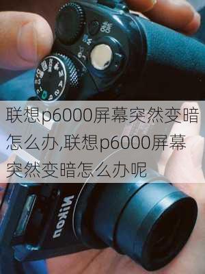 联想p6000屏幕突然变暗怎么办,联想p6000屏幕突然变暗怎么办呢