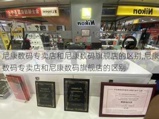 尼康数码专卖店和尼康数码旗舰店的区别,尼康数码专卖店和尼康数码旗舰店的区别