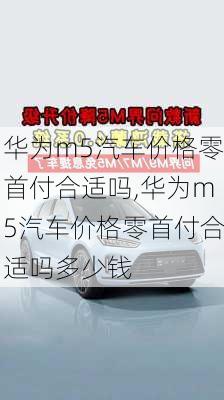 华为m5汽车价格零首付合适吗,华为m5汽车价格零首付合适吗多少钱