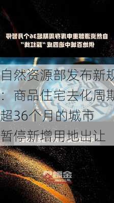 自然资源部发布新规：商品住宅去化周期超36个月的城市 暂停新增用地出让