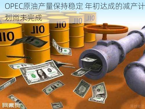 OPEC原油产量保持稳定 年初达成的减产计划尚未完成