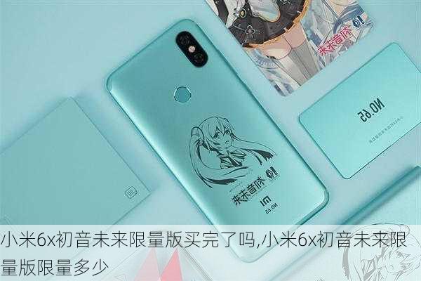 小米6x初音未来限量版买完了吗,小米6x初音未来限量版限量多少