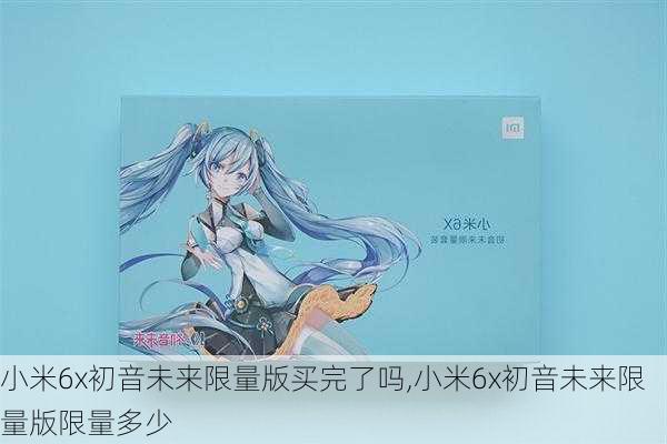 小米6x初音未来限量版买完了吗,小米6x初音未来限量版限量多少