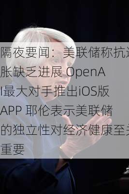 隔夜要闻：美联储称抗通胀缺乏进展 OpenAI最大对手推出iOS版APP 耶伦表示美联储的独立性对经济健康至关重要