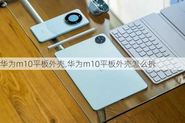 华为m10平板外壳,华为m10平板外壳怎么拆