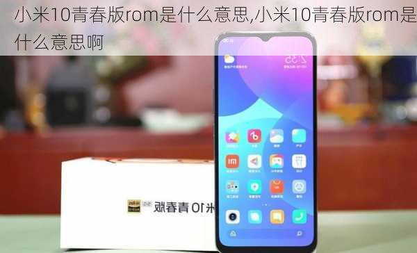 小米10青春版rom是什么意思,小米10青春版rom是什么意思啊