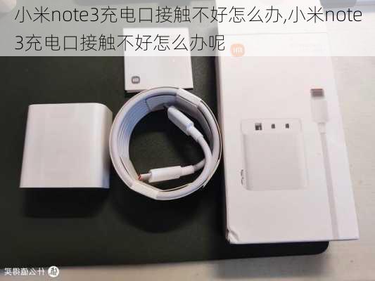 小米note3充电口接触不好怎么办,小米note3充电口接触不好怎么办呢