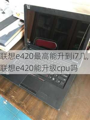 联想e420最高能升到i7几,联想e420能升级cpu吗