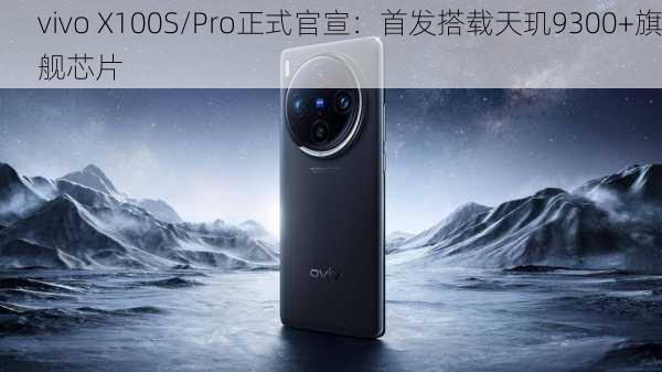 vivo X100S/Pro正式官宣：首发搭载天玑9300+旗舰芯片