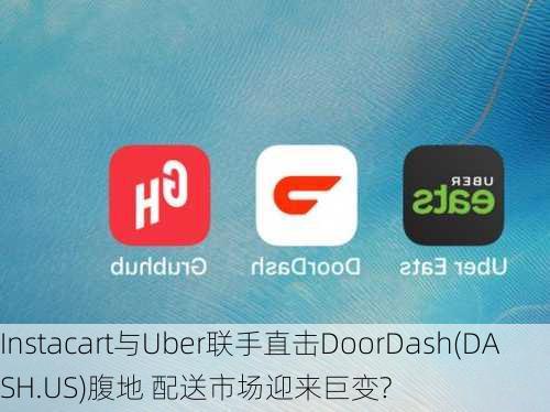 Instacart与Uber联手直击DoorDash(DASH.US)腹地 配送市场迎来巨变?