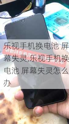 乐视手机换电池 屏幕失灵,乐视手机换电池 屏幕失灵怎么办