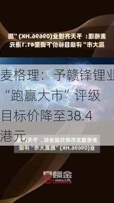 麦格理：予赣锋锂业“跑赢大市”评级 目标价降至38.4港元