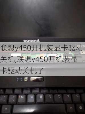 联想y450开机装显卡驱动关机,联想y450开机装显卡驱动关机了