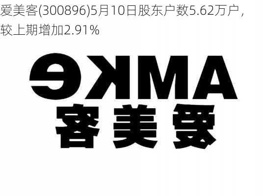 爱美客(300896)5月10日股东户数5.62万户，较上期增加2.91%