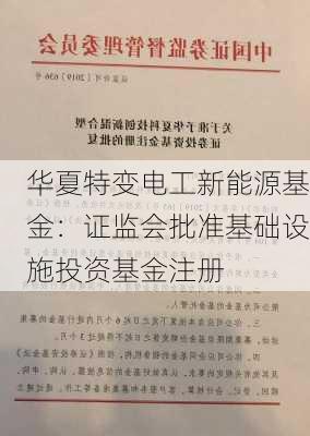 华夏特变电工新能源基金：证监会批准基础设施投资基金注册